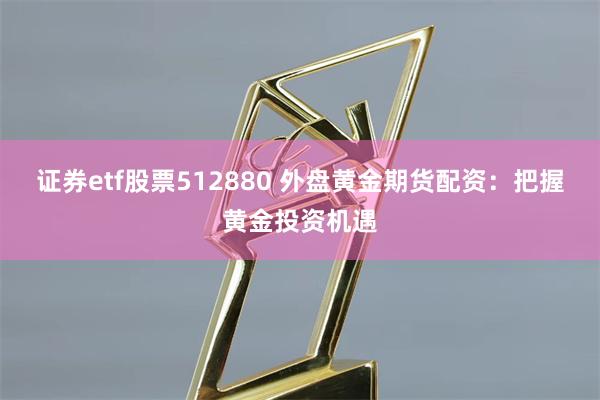 证券etf股票512880 外盘黄金期货配资：把握黄金投资机遇