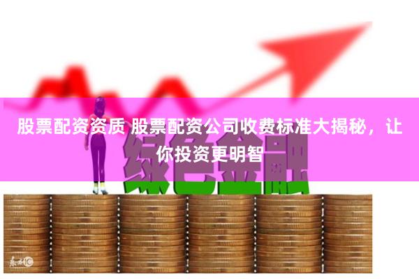股票配资资质 股票配资公司收费标准大揭秘，让你投资更明智