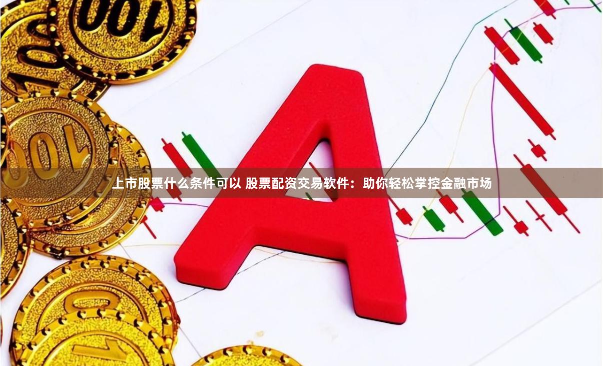 上市股票什么条件可以 股票配资交易软件：助你轻松掌控金融市场