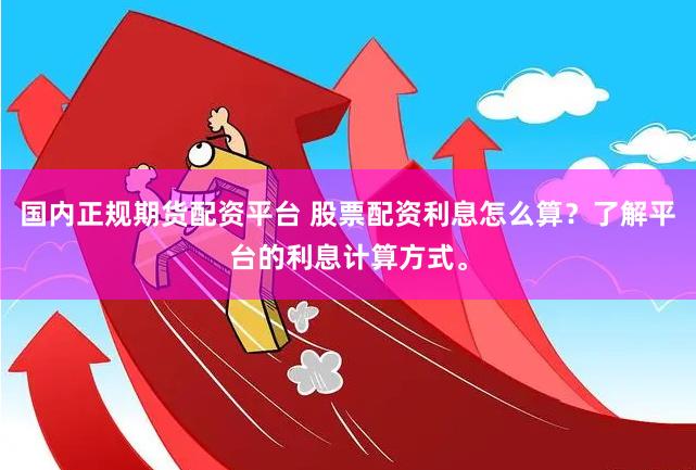 国内正规期货配资平台 股票配资利息怎么算？了解平台的利息计算方式。