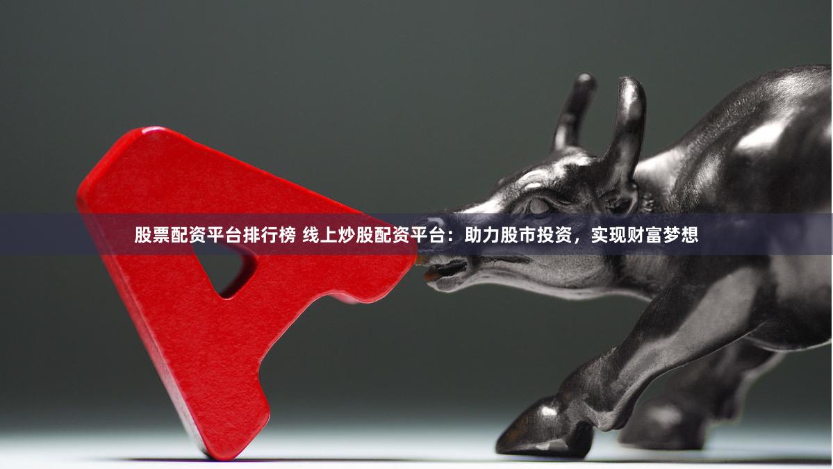 股票配资平台排行榜 线上炒股配资平台：助力股市投资，实现财富梦想