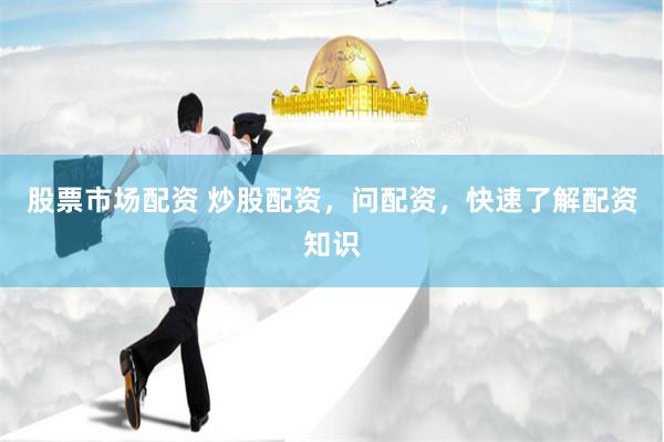 股票市场配资 炒股配资，问配资，快速了解配资知识