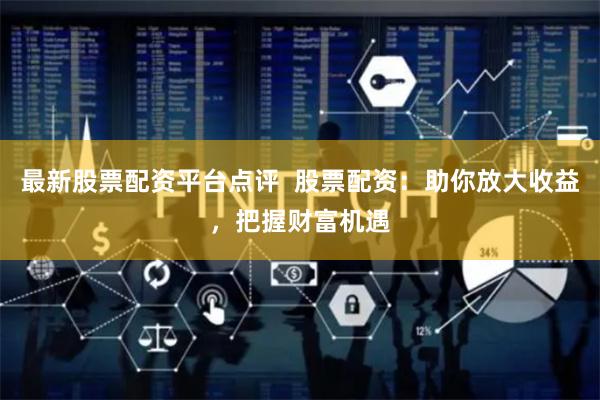 最新股票配资平台点评  股票配资：助你放大收益，把握财富机遇
