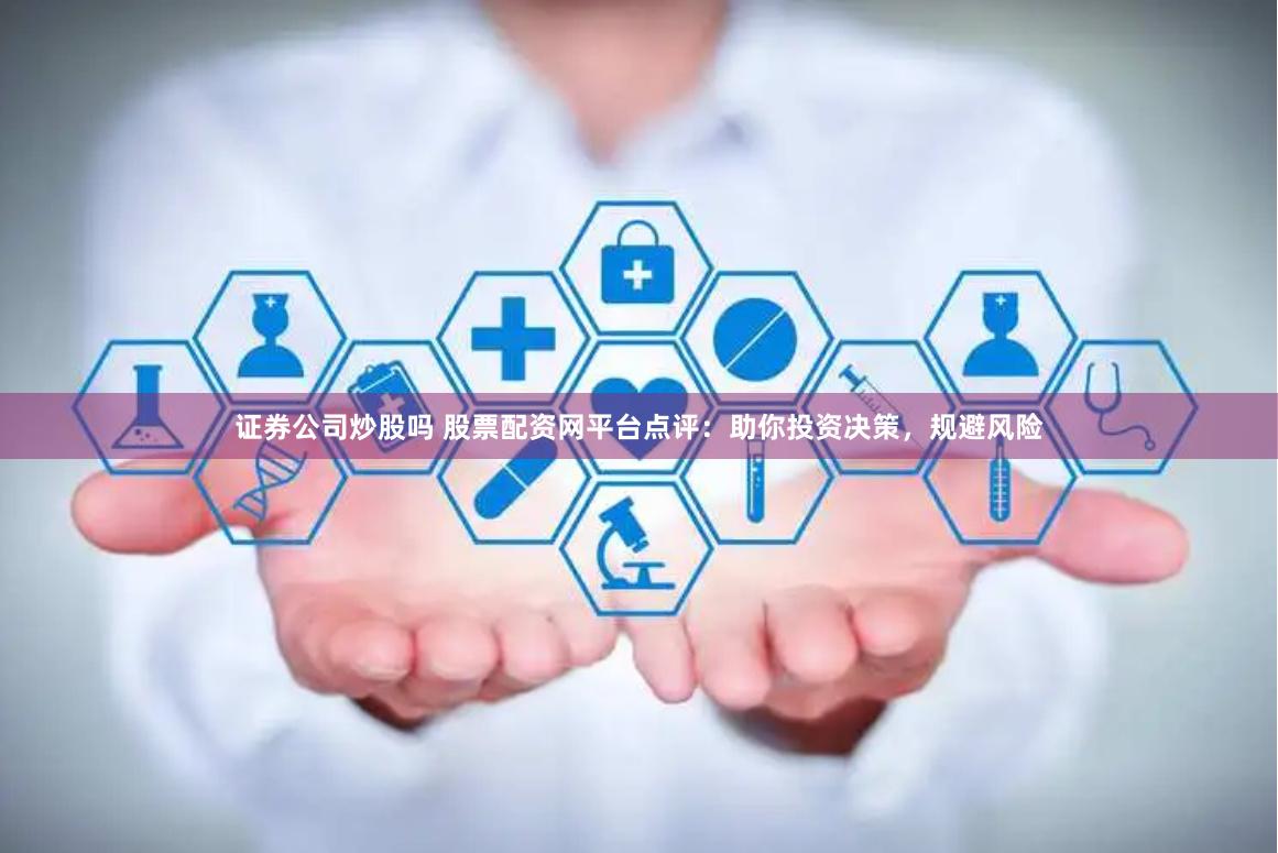 证券公司炒股吗 股票配资网平台点评：助你投资决策，规避风险