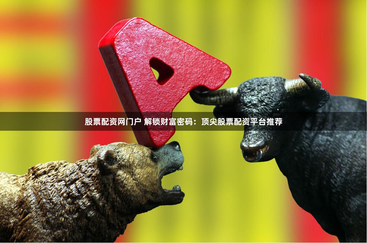 股票配资网门户 解锁财富密码：顶尖股票配资平台推荐