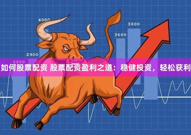 如何股票配资 股票配资盈利之道：稳健投资，轻松获利