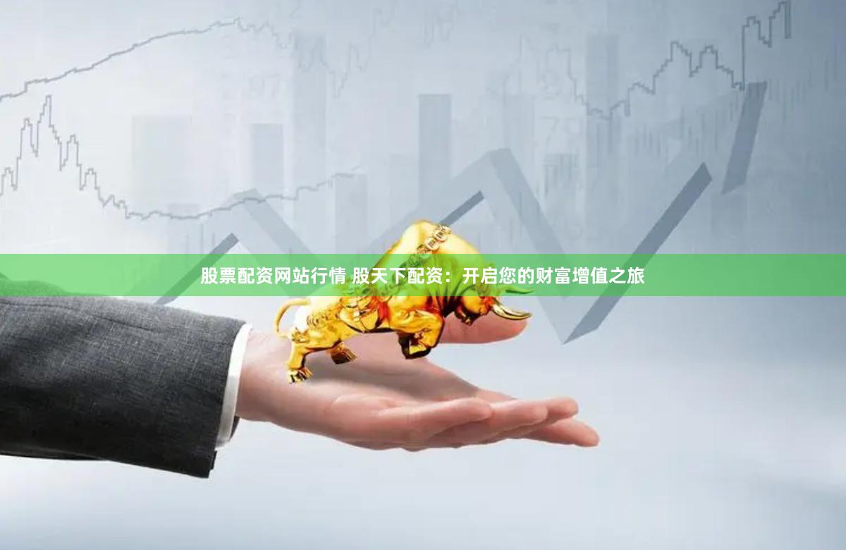 股票配资网站行情 股天下配资：开启您的财富增值之旅