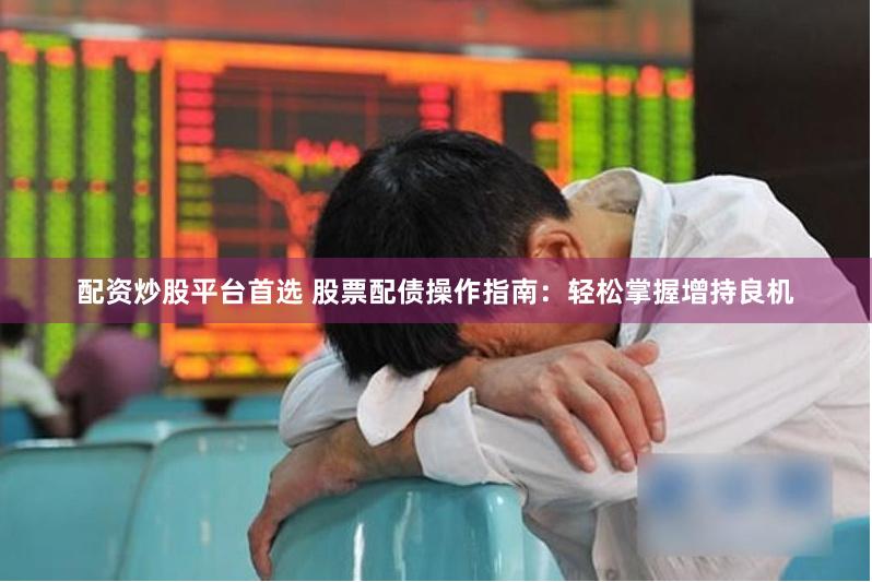 配资炒股平台首选 股票配债操作指南：轻松掌握增持良机