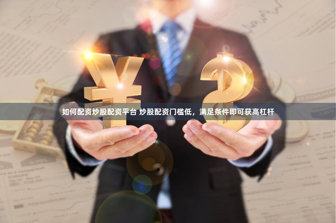 如何配资炒股配资平台 炒股配资门槛低，满足条件即可获高杠杆