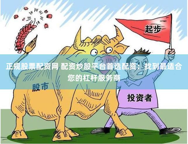 正规股票配资网 配资炒股平台首选配资：找到最适合您的杠杆服务商