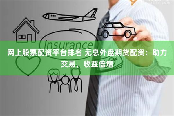 网上股票配资平台排名 无息外盘期货配资：助力交易，收益倍增