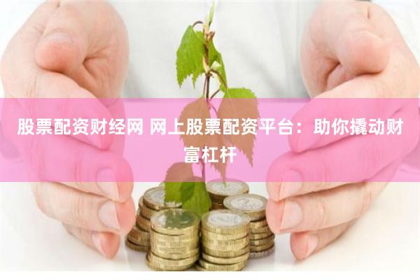 股票配资财经网 网上股票配资平台：助你撬动财富杠杆