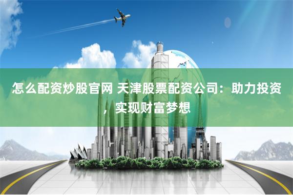 怎么配资炒股官网 天津股票配资公司：助力投资，实现财富梦想
