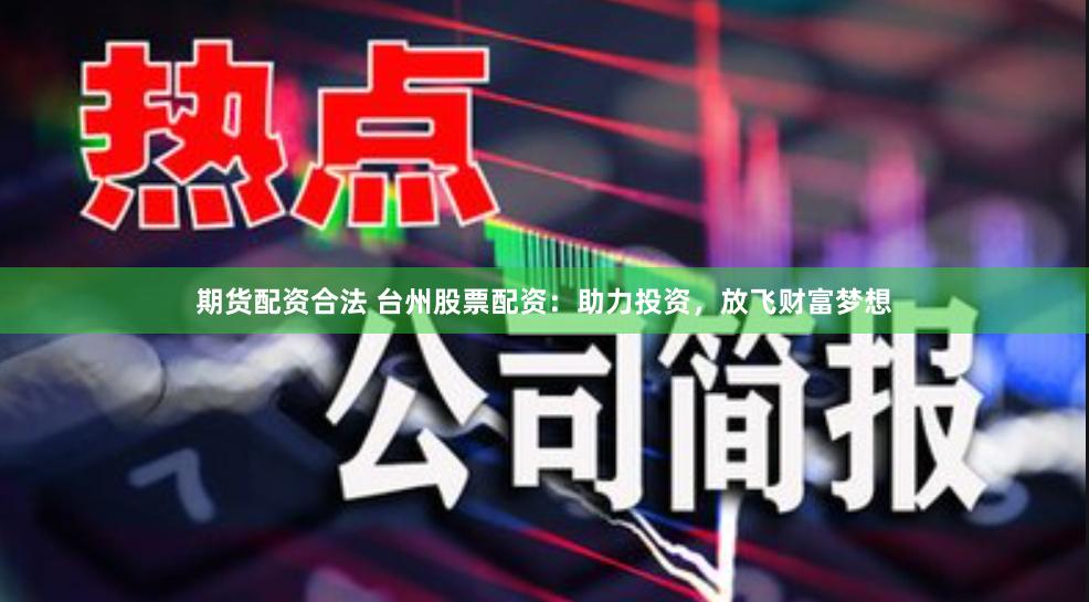 期货配资合法 台州股票配资：助力投资，放飞财富梦想