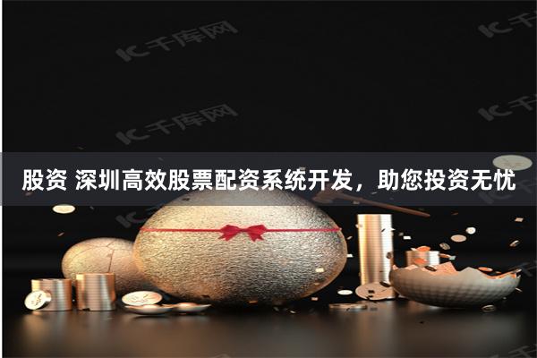 股资 深圳高效股票配资系统开发，助您投资无忧