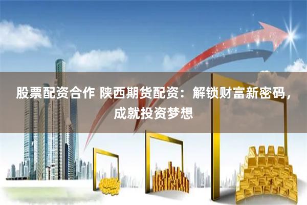 股票配资合作 陕西期货配资：解锁财富新密码，成就投资梦想