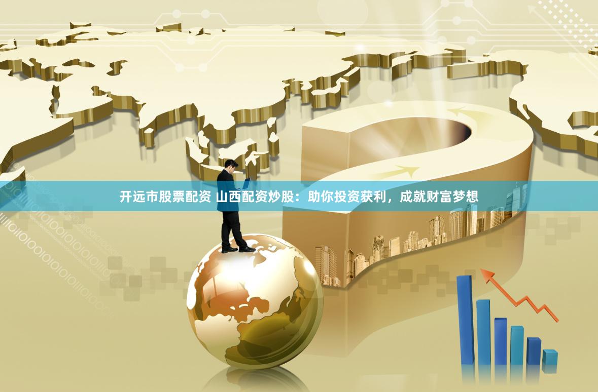 开远市股票配资 山西配资炒股：助你投资获利，成就财富梦想