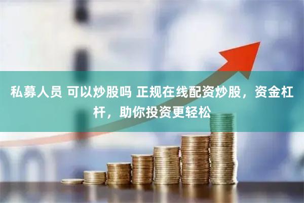 私募人员 可以炒股吗 正规在线配资炒股，资金杠杆，助你投资更轻松