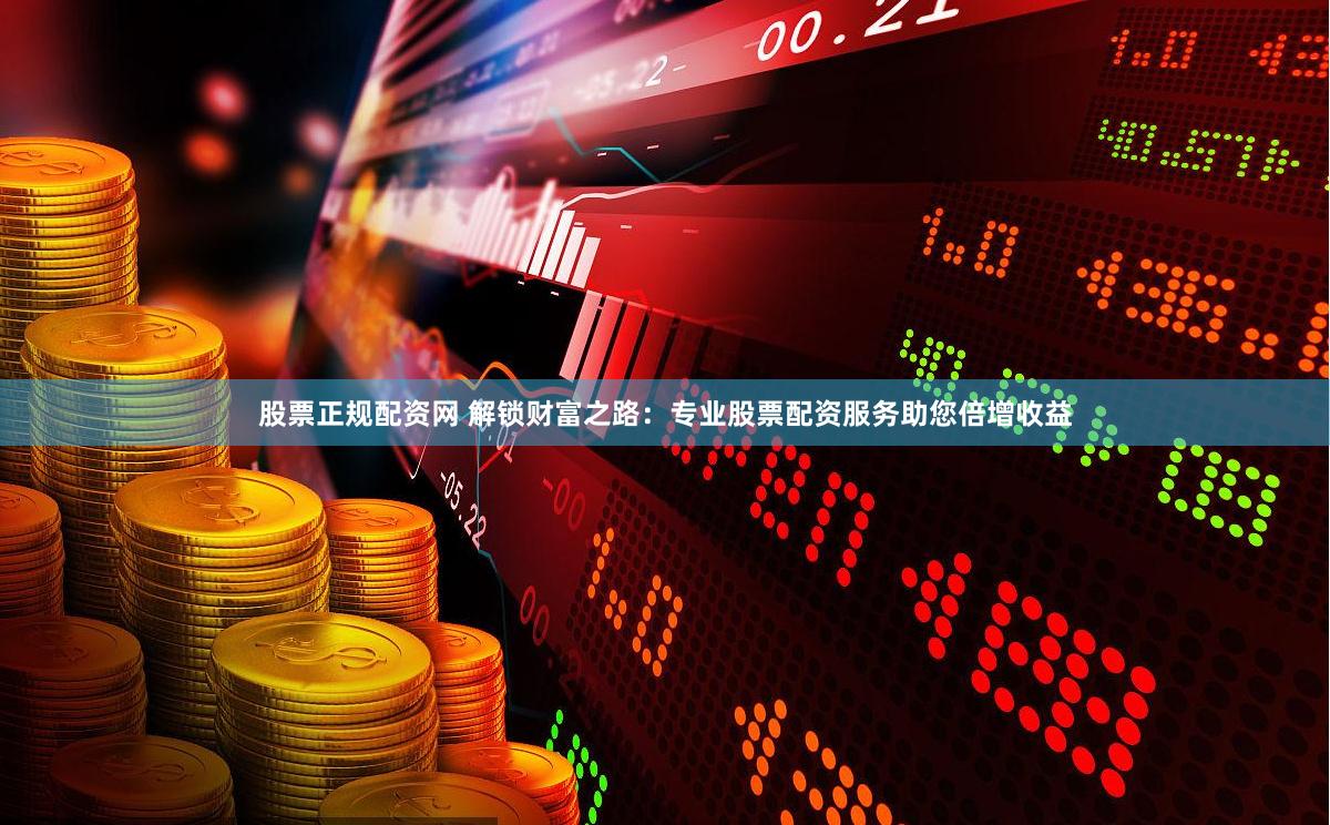 股票正规配资网 解锁财富之路：专业股票配资服务助您倍增收益