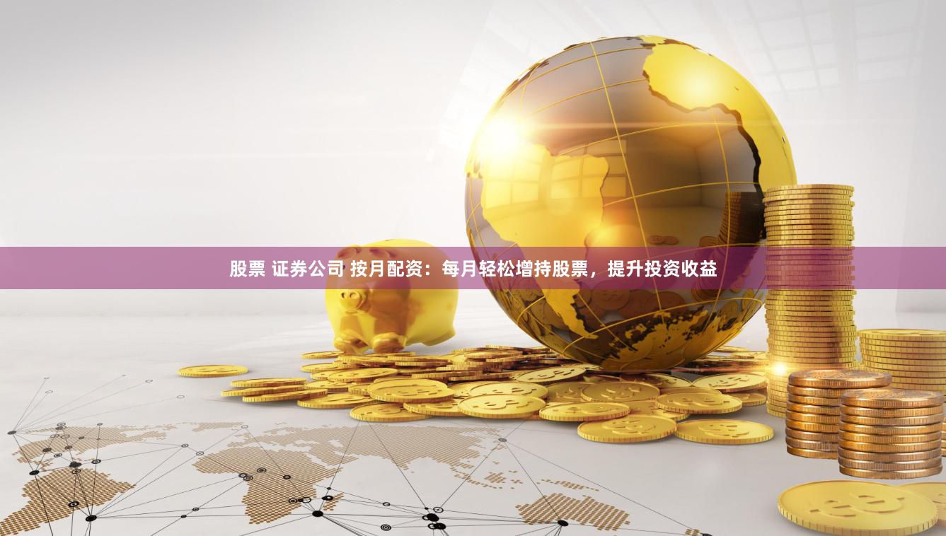 股票 证券公司 按月配资：每月轻松增持股票，提升投资收益