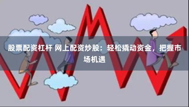 股票配资杠杆 网上配资炒股：轻松撬动资金，把握市场机遇