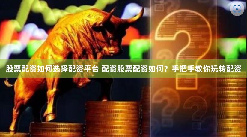 股票配资如何选择配资平台 配资股票配资如何？手把手教你玩转配资