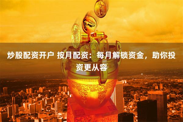 炒股配资开户 按月配资：每月解锁资金，助你投资更从容