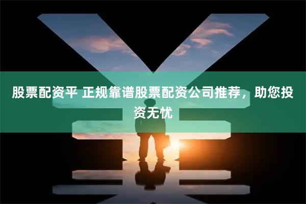 股票配资平 正规靠谱股票配资公司推荐，助您投资无忧