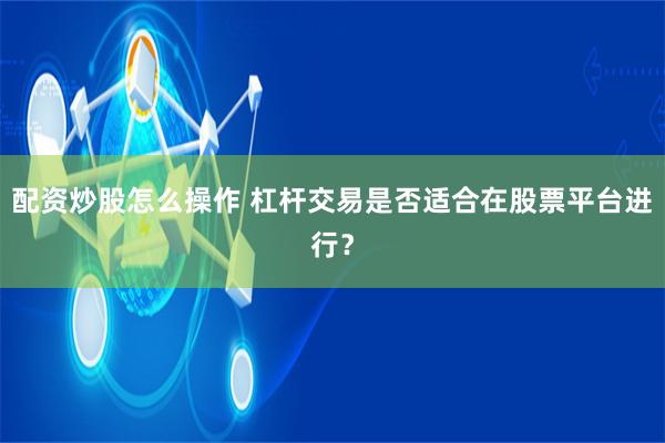 配资炒股怎么操作 杠杆交易是否适合在股票平台进行？