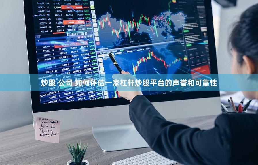 炒股 公司 如何评估一家杠杆炒股平台的声誉和可靠性
