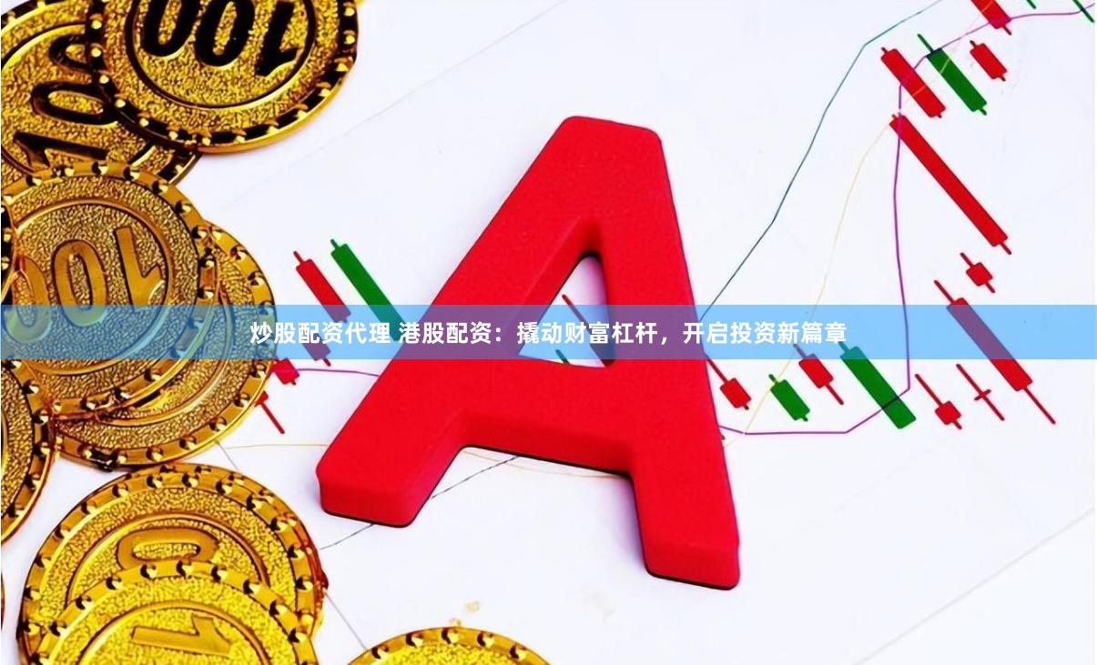 炒股配资代理 港股配资：撬动财富杠杆，开启投资新篇章