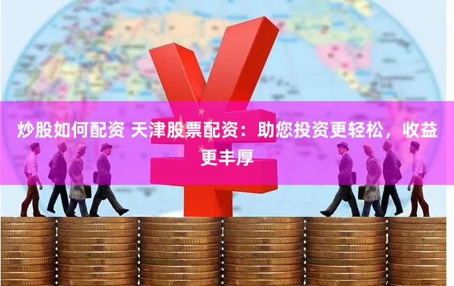 炒股如何配资 天津股票配资：助您投资更轻松，收益更丰厚