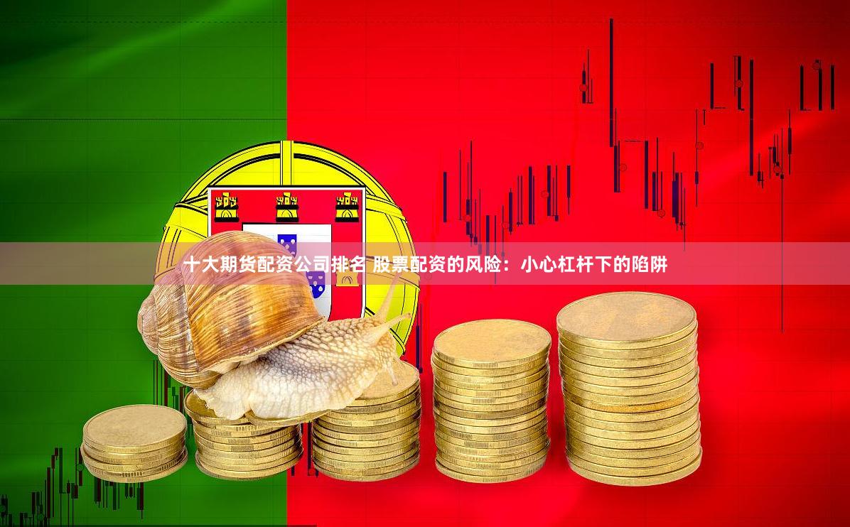 十大期货配资公司排名 股票配资的风险：小心杠杆下的陷阱