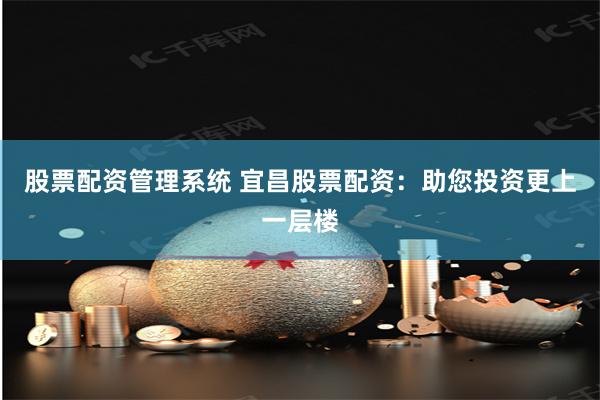 股票配资管理系统 宜昌股票配资：助您投资更上一层楼