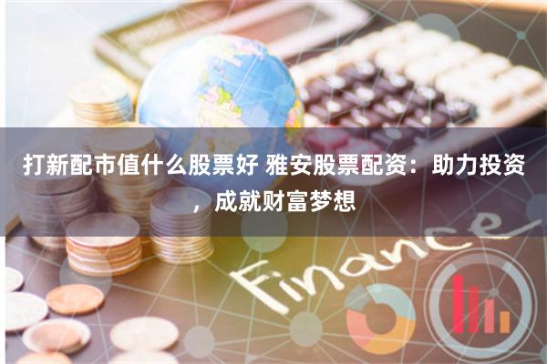 打新配市值什么股票好 雅安股票配资：助力投资，成就财富梦想