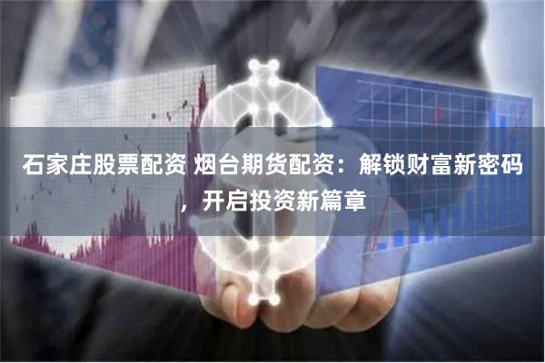 石家庄股票配资 烟台期货配资：解锁财富新密码，开启投资新篇章