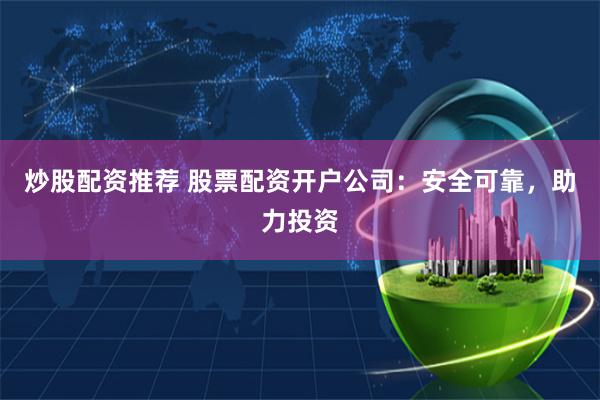 炒股配资推荐 股票配资开户公司：安全可靠，助力投资