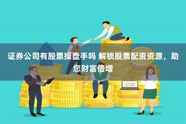 证券公司有股票操盘手吗 解锁股票配资资源，助您财富倍增