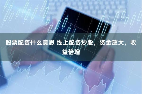股票配资什么意思 线上配资炒股，资金放大，收益倍增