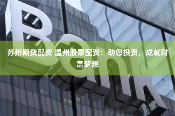 苏州期货配资 温州股票配资：助您投资，成就财富梦想