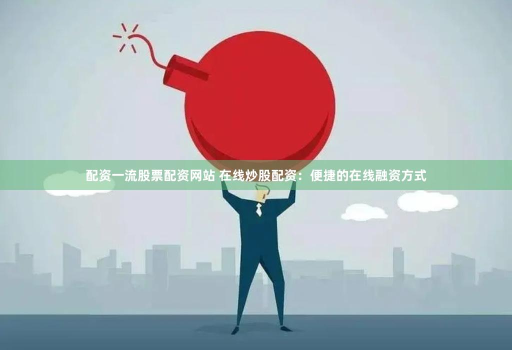 配资一流股票配资网站 在线炒股配资：便捷的在线融资方式