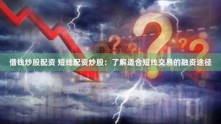借钱炒股配资 短线配资炒股：了解适合短线交易的融资途径