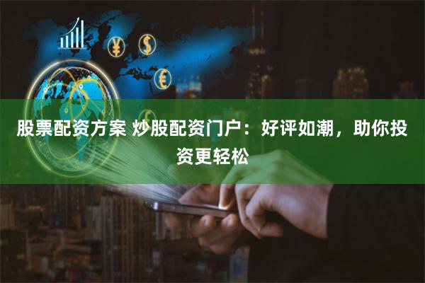 股票配资方案 炒股配资门户：好评如潮，助你投资更轻松