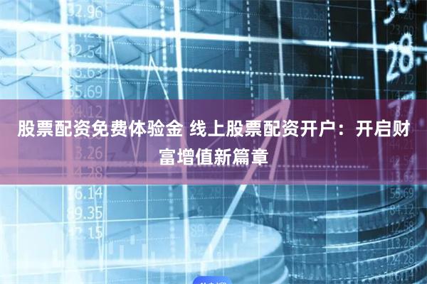 股票配资免费体验金 线上股票配资开户：开启财富增值新篇章