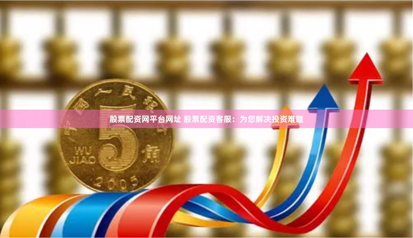股票配资网平台网址 股票配资客服：为您解决投资难题