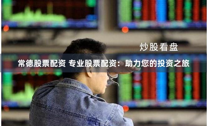常德股票配资 专业股票配资：助力您的投资之旅
