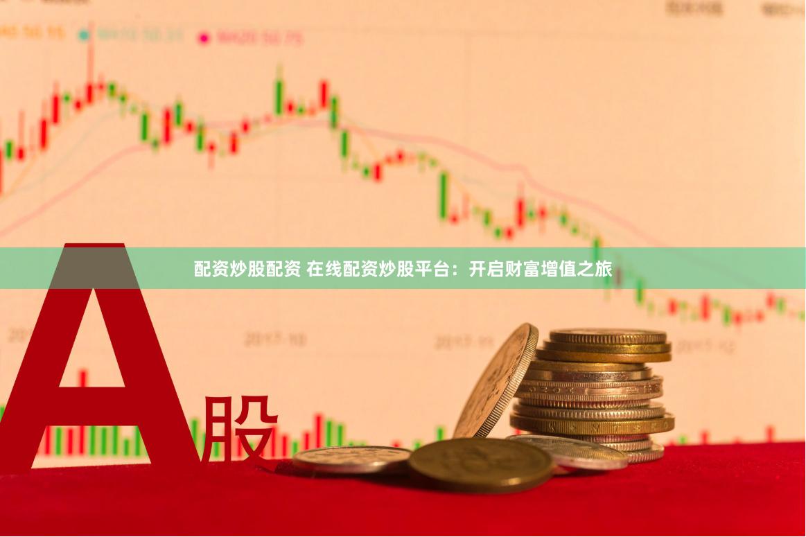 配资炒股配资 在线配资炒股平台：开启财富增值之旅