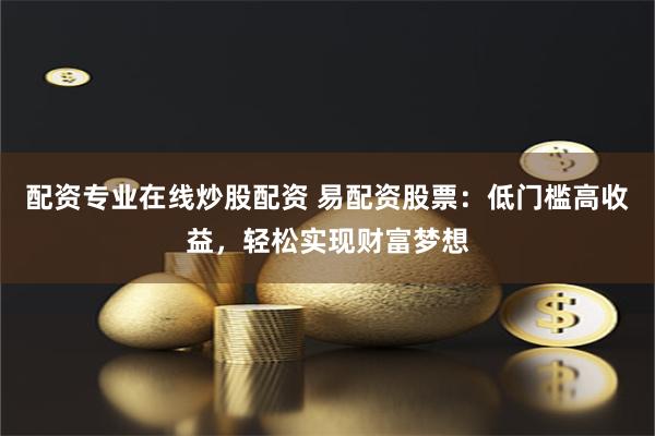 配资专业在线炒股配资 易配资股票：低门槛高收益，轻松实现财富梦想