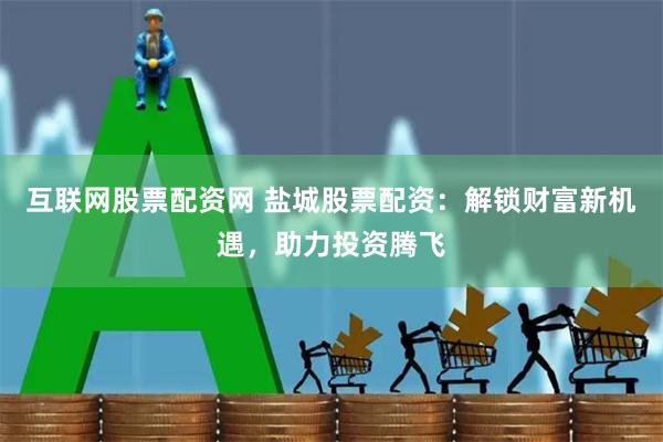 互联网股票配资网 盐城股票配资：解锁财富新机遇，助力投资腾飞