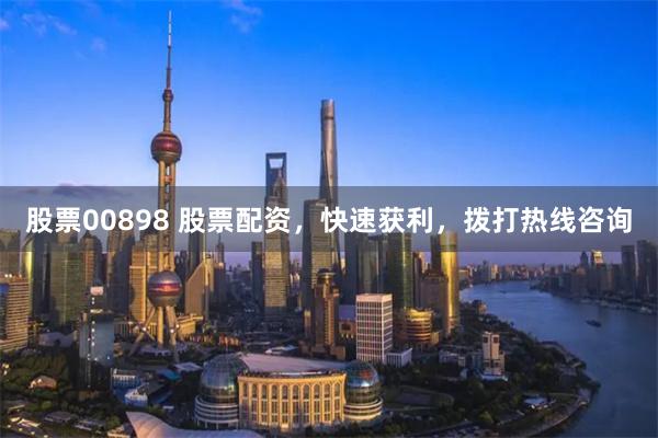 股票00898 股票配资，快速获利，拨打热线咨询